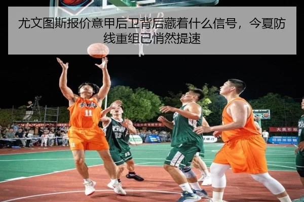 尤文图斯报价意甲后卫背后藏着什么信号，今夏防线重组已悄然提速